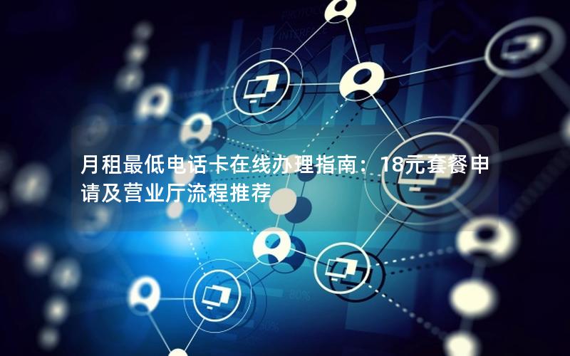 月租最低电话卡在线办理指南：18元套餐申请及营业厅流程推荐