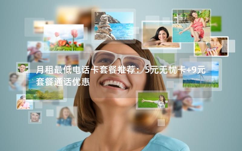 月租最低电话卡套餐推荐：5元无忧卡+9元套餐通话优惠