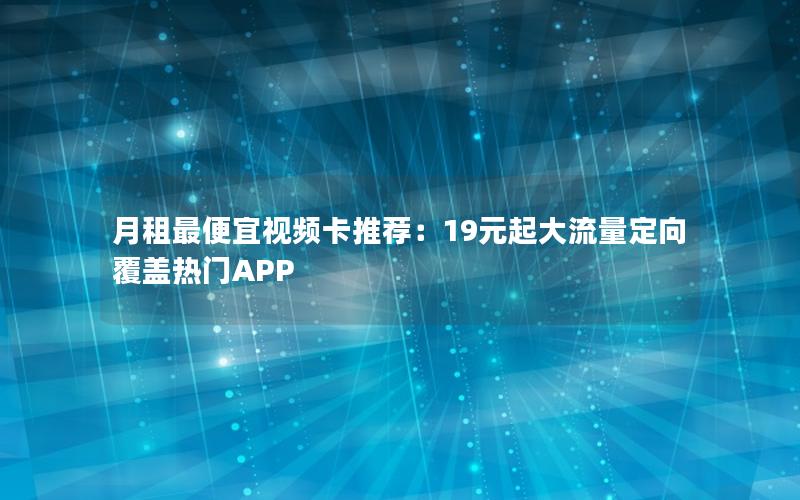 月租最便宜视频卡推荐：19元起大流量定向覆盖热门APP