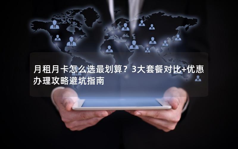 月租月卡怎么选最划算？3大套餐对比+优惠办理攻略避坑指南