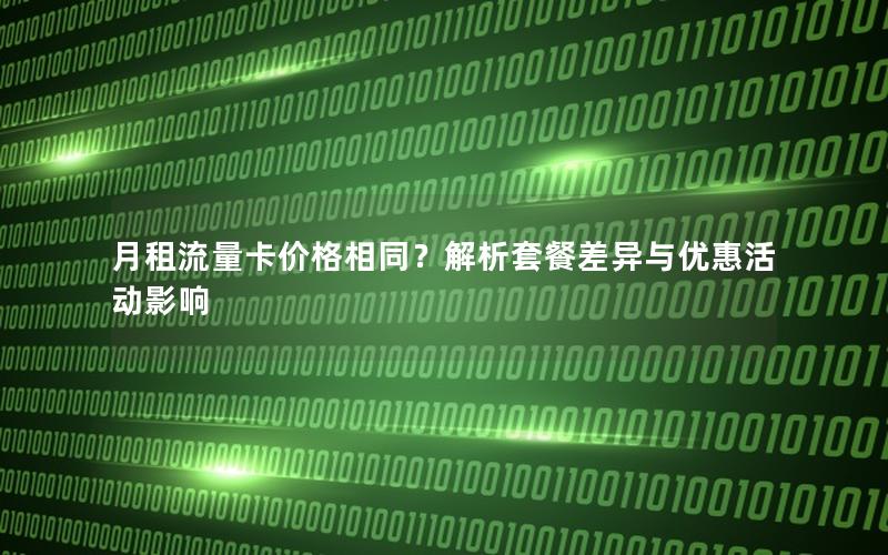 月租流量卡价格相同？解析套餐差异与优惠活动影响