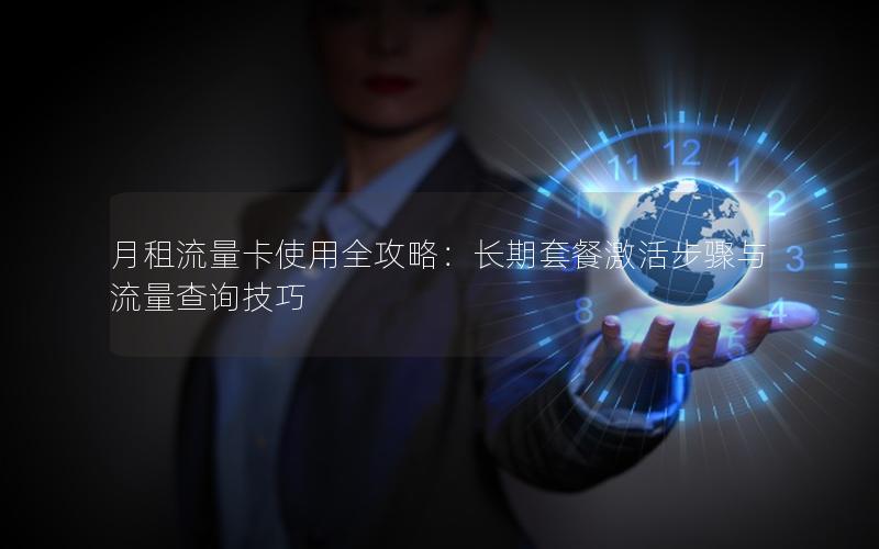 月租流量卡使用全攻略：长期套餐激活步骤与流量查询技巧