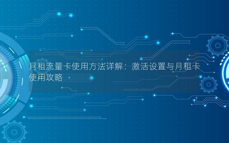 月租流量卡使用方法详解：激活设置与月租卡使用攻略