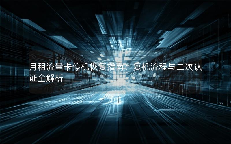 月租流量卡停机恢复指南：复机流程与二次认证全解析