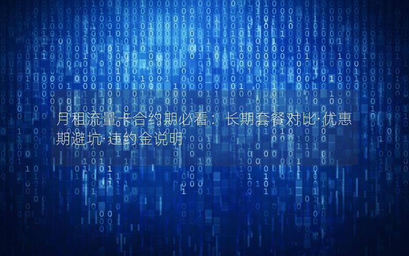 月租流量卡合约期必看：长期套餐对比·优惠期避坑·违约金说明