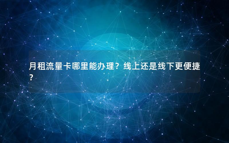 月租流量卡哪里能办理？线上还是线下更便捷？