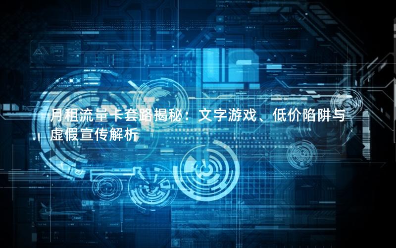 月租流量卡套路揭秘：文字游戏、低价陷阱与虚假宣传解析