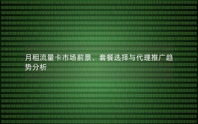 月租流量卡市场前景、套餐选择与代理推广趋势分析