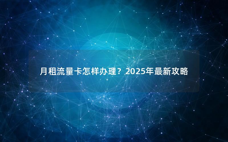 月租流量卡怎样办理？2025年最新攻略