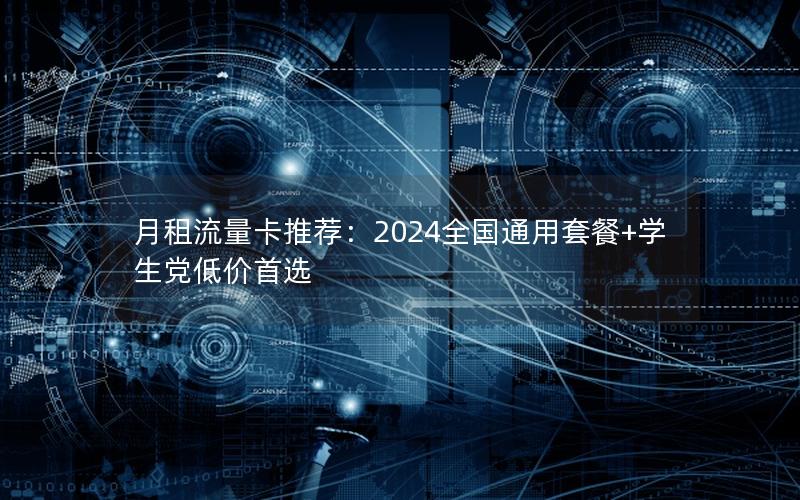 月租流量卡推荐：2024全国通用套餐+学生党低价首选
