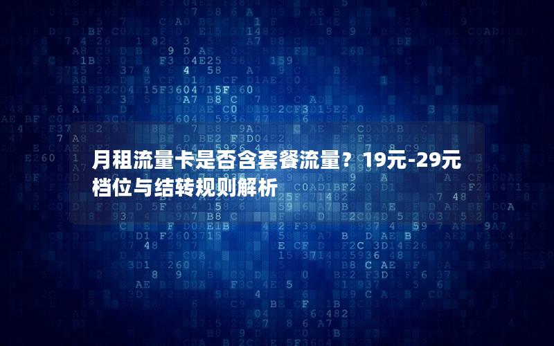 月租流量卡是否含套餐流量？19元-29元档位与结转规则解析