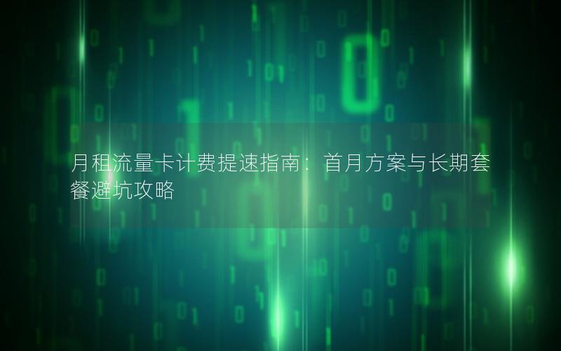 月租流量卡计费提速指南：首月方案与长期套餐避坑攻略
