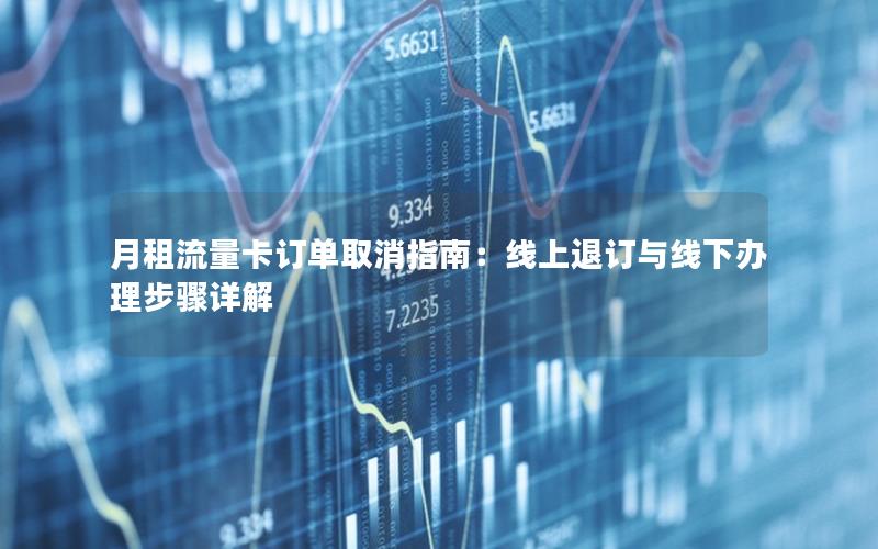 月租流量卡订单取消指南：线上退订与线下办理步骤详解