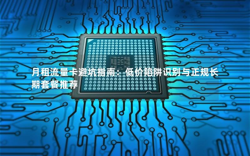 月租流量卡避坑指南：低价陷阱识别与正规长期套餐推荐