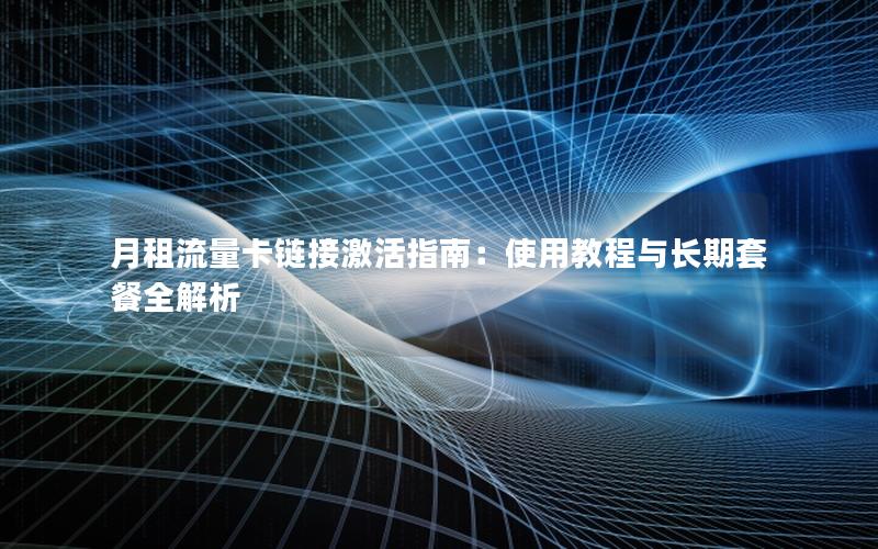 月租流量卡链接激活指南：使用教程与长期套餐全解析