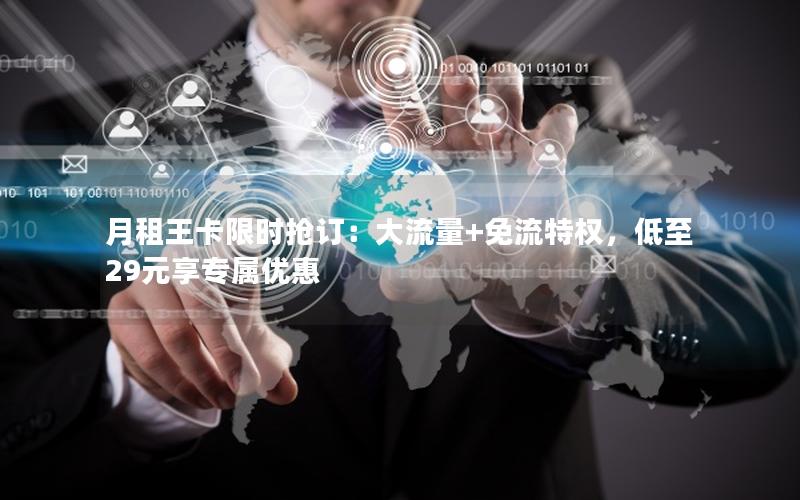 月租王卡限时抢订：大流量+免流特权，低至29元享专属优惠