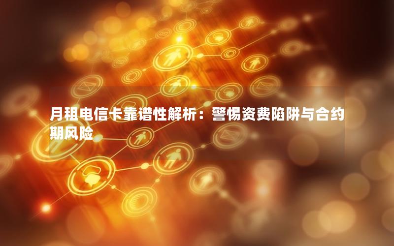 月租电信卡靠谱性解析：警惕资费陷阱与合约期风险