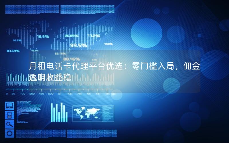 月租电话卡代理平台优选：零门槛入局，佣金透明收益稳