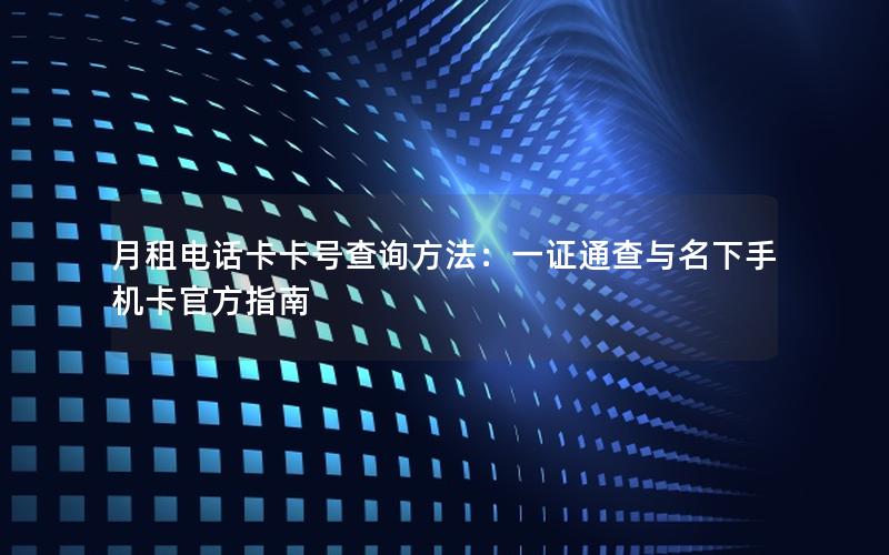 月租电话卡卡号查询方法：一证通查与名下手机卡官方指南