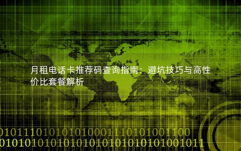 月租电话卡推荐码查询指南：避坑技巧与高性价比套餐解析