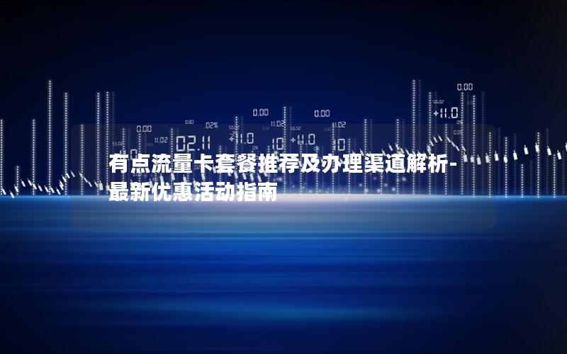 有点流量卡套餐推荐及办理渠道解析-最新优惠活动指南