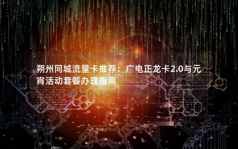 朔州同城流量卡推荐：广电正龙卡2.0与元宵活动套餐办理指南