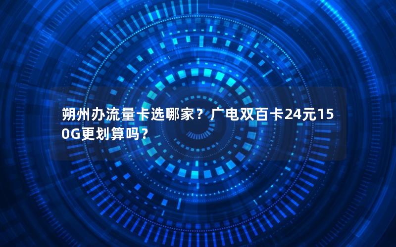 朔州办流量卡选哪家？广电双百卡24元150G更划算吗？