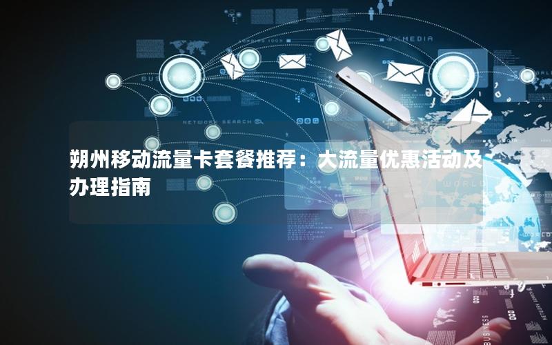 朔州移动流量卡套餐推荐：大流量优惠活动及办理指南