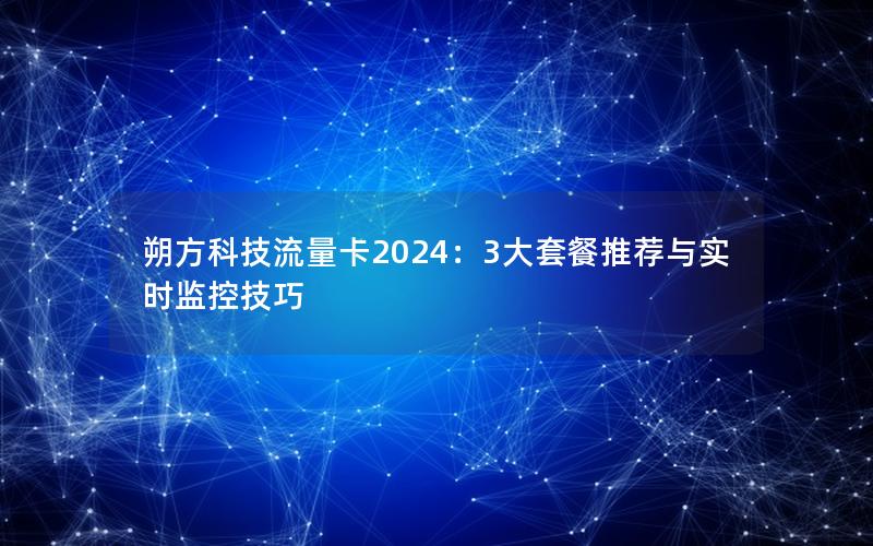 朔方科技流量卡2024：3大套餐推荐与实时监控技巧