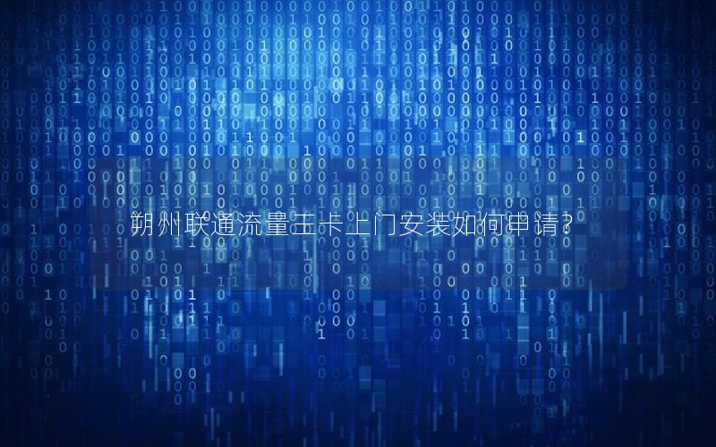 朔州联通流量王卡上门安装如何申请？