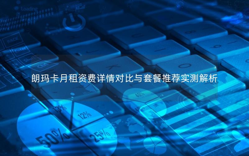 朗玛卡月租资费详情对比与套餐推荐实测解析