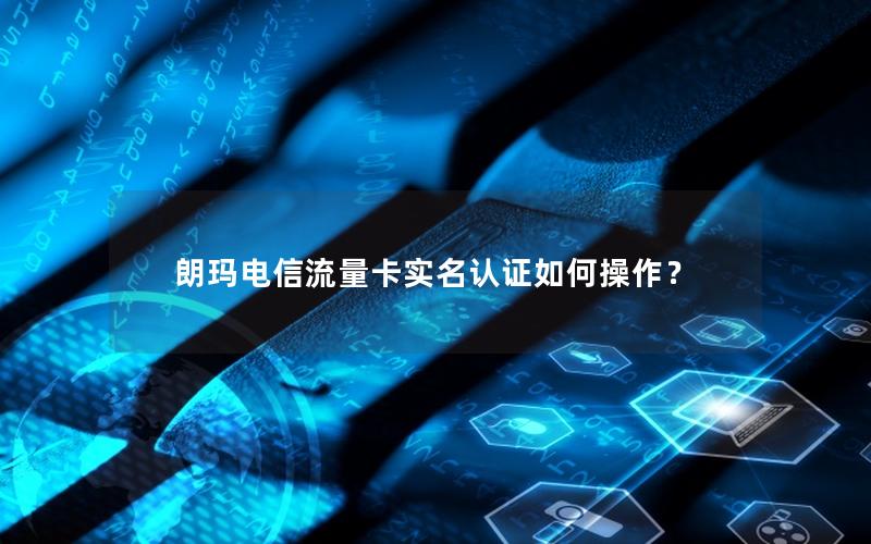 朗玛电信流量卡实名认证如何操作？