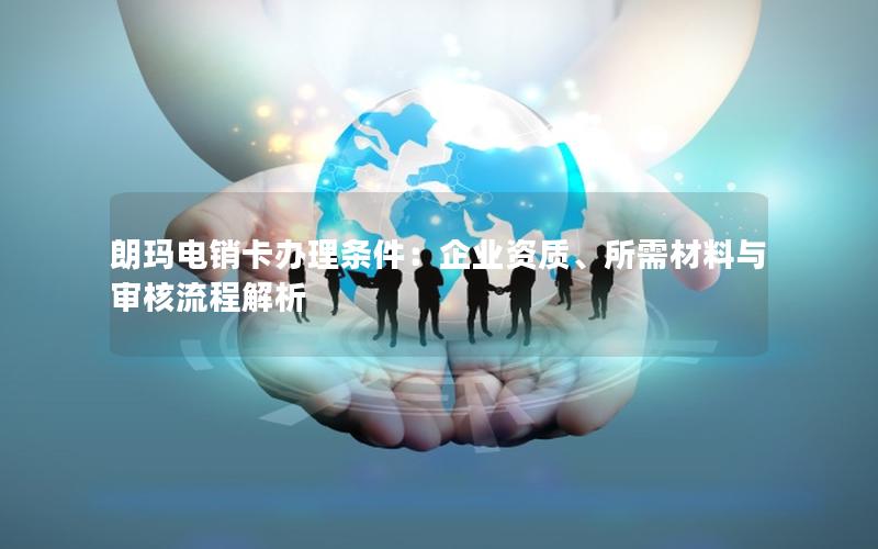 朗玛电销卡办理条件：企业资质、所需材料与审核流程解析