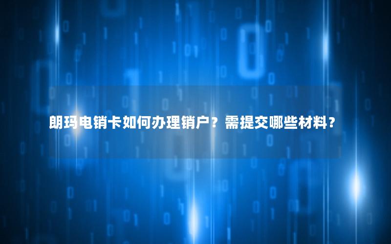 朗玛电销卡如何办理销户？需提交哪些材料？