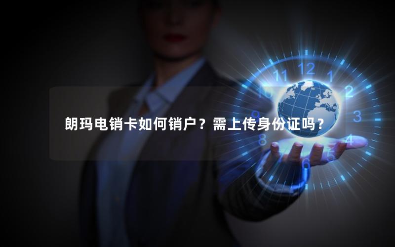 朗玛电销卡如何销户？需上传身份证吗？