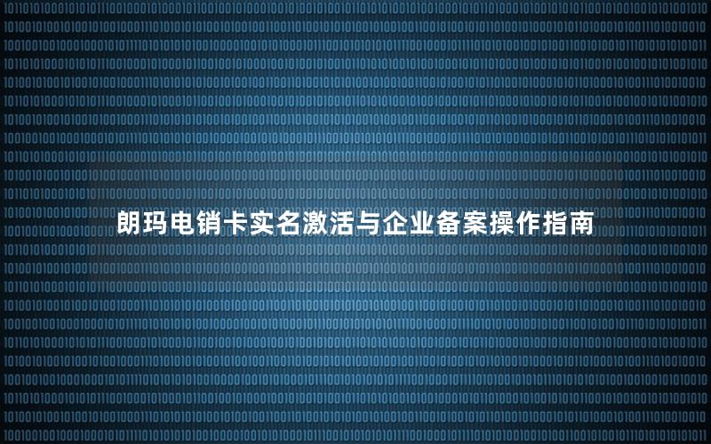 朗玛电销卡实名激活与企业备案操作指南