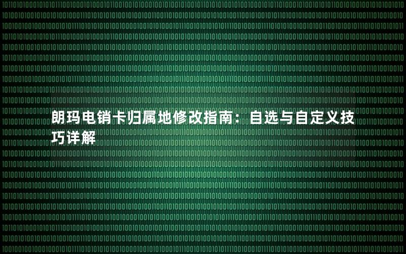 朗玛电销卡归属地修改指南：自选与自定义技巧详解