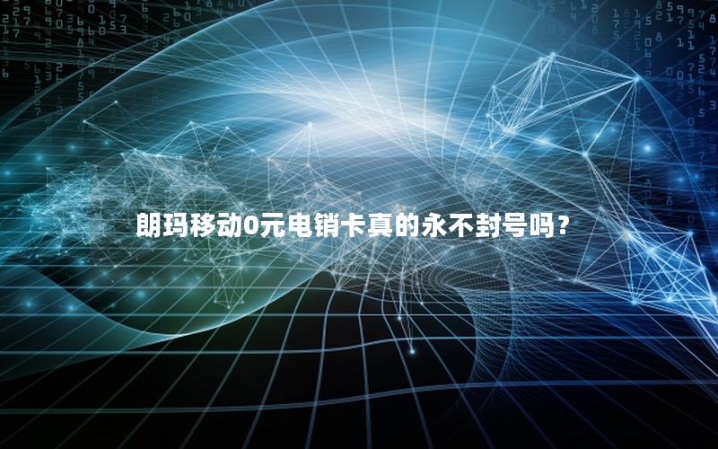 朗玛移动0元电销卡真的永不封号吗？