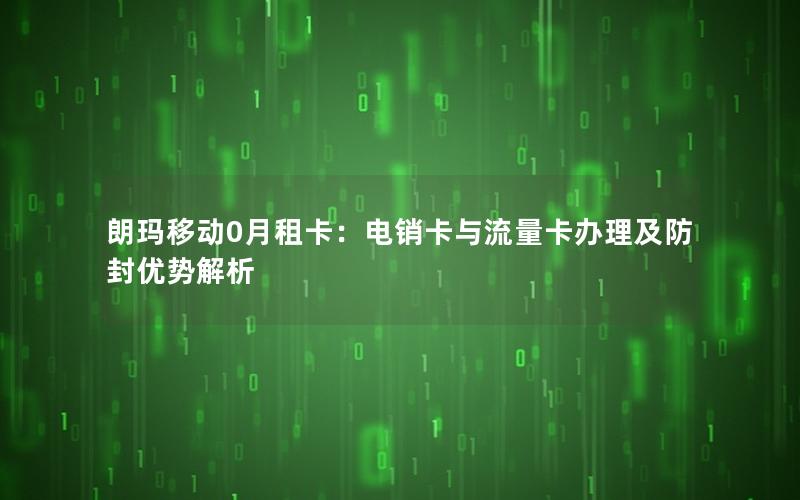 朗玛移动0月租卡：电销卡与流量卡办理及防封优势解析