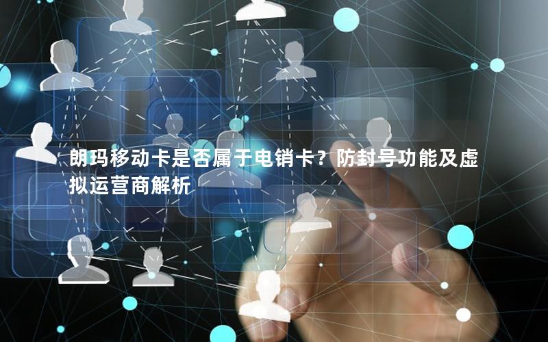朗玛移动卡是否属于电销卡？防封号功能及虚拟运营商解析