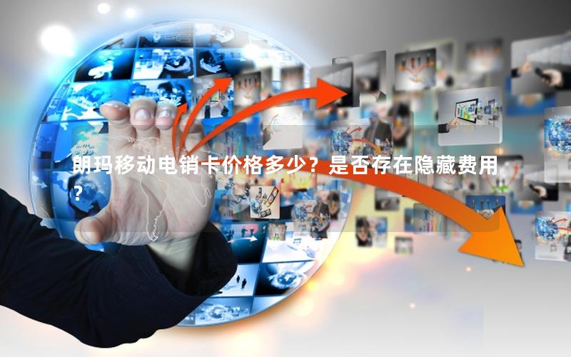 朗玛移动电销卡价格多少？是否存在隐藏费用？