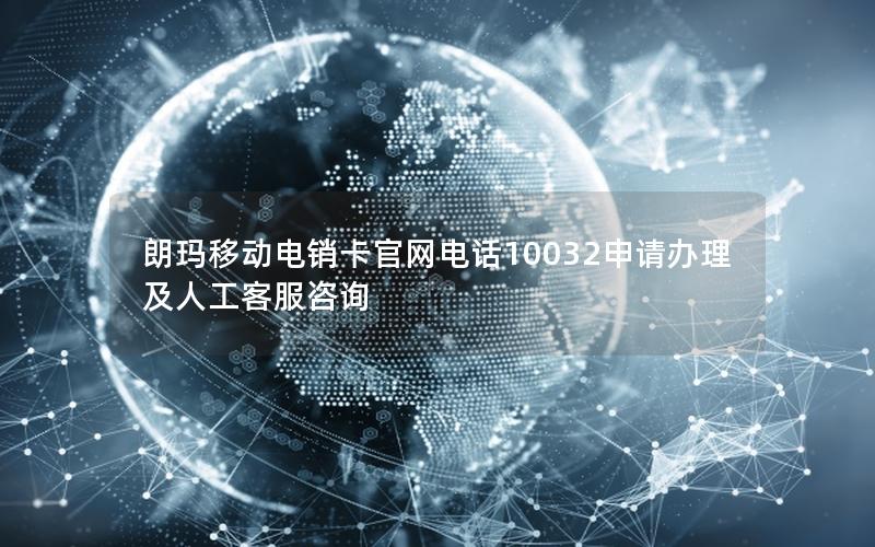 朗玛移动电销卡官网电话10032申请办理及人工客服咨询