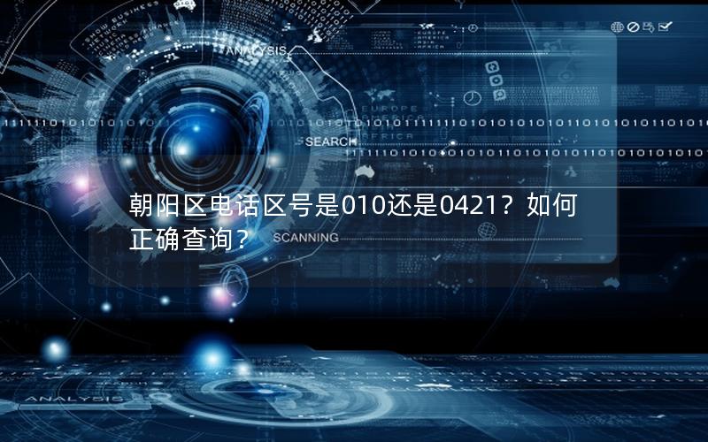 朝阳区电话区号是010还是0421？如何正确查询？