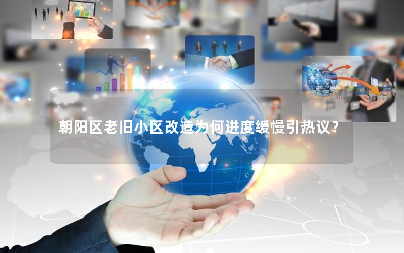 朝阳区老旧小区改造为何进度缓慢引热议？