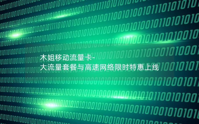 木姐移动流量卡-大流量套餐与高速网络限时特惠上线
