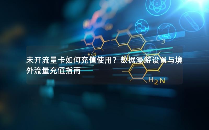 未开流量卡如何充值使用？数据漫游设置与境外流量充值指南