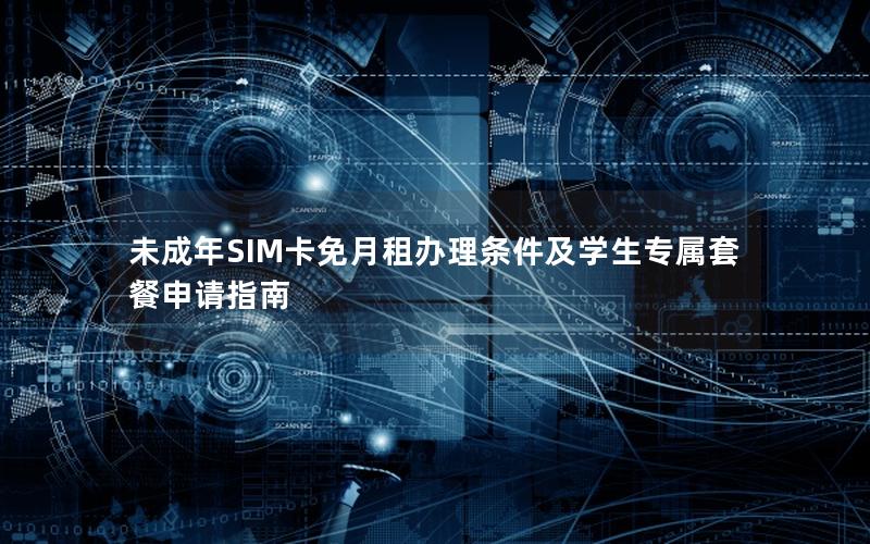 未成年SIM卡免月租办理条件及学生专属套餐申请指南