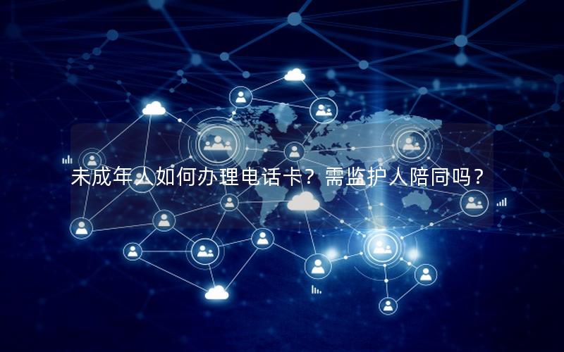未成年人如何办理电话卡？需监护人陪同吗？