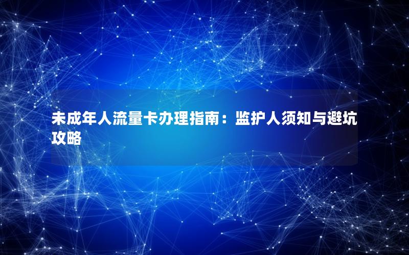 未成年人流量卡办理指南：监护人须知与避坑攻略