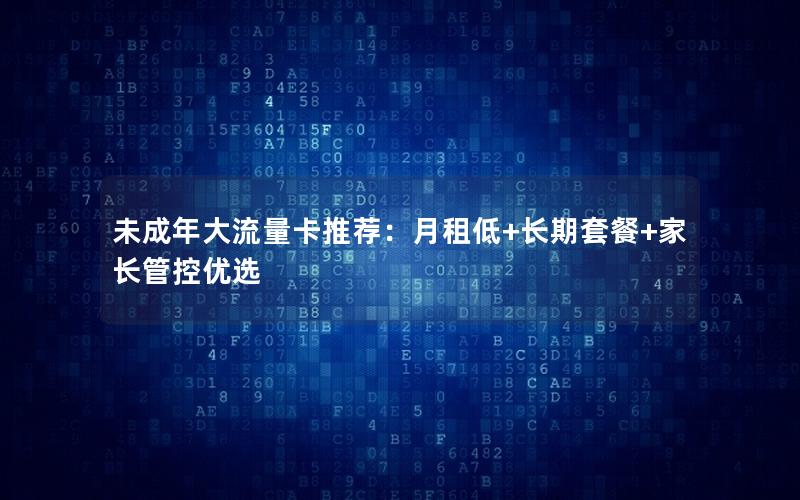 未成年大流量卡推荐：月租低+长期套餐+家长管控优选